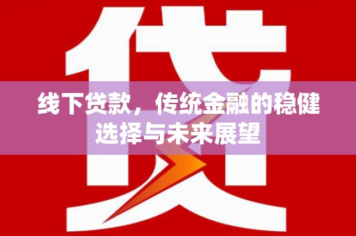 古坑线下贷款，传统金融的稳健选择与未来展望