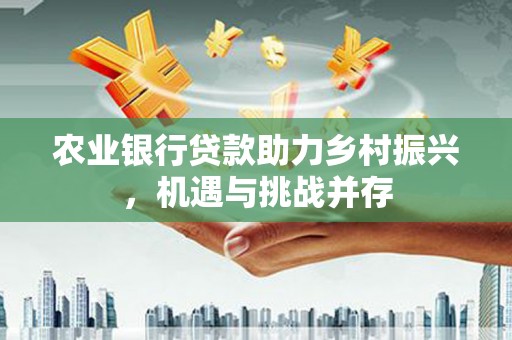 古坑农业银行贷款助力乡村振兴，机遇与挑战并存