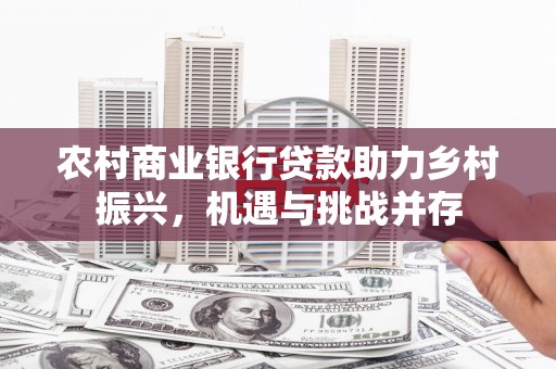古坑农村商业银行贷款助力乡村振兴，机遇与挑战并存