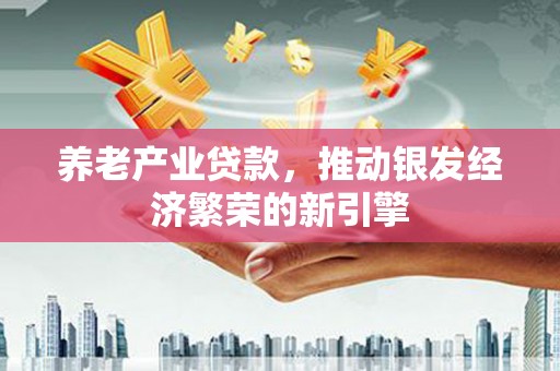 古坑养老产业贷款，推动银发经济繁荣的新引擎