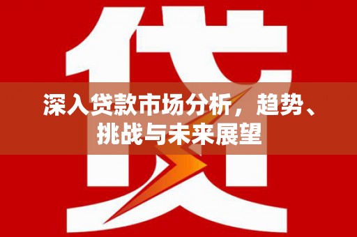 古坑深入贷款市场分析，趋势、挑战与未来展望