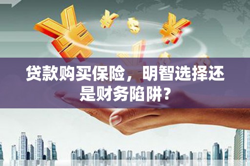 古坑贷款购买保险，明智选择还是财务陷阱？