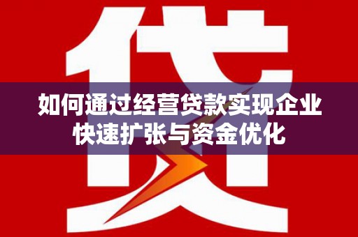 古坑如何通过经营贷款实现企业快速扩张与资金优化
