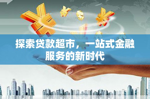 古坑探索贷款超市，一站式金融服务的新时代