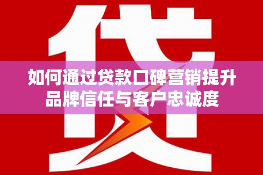古坑如何通过贷款口碑营销提升品牌信任与客户忠诚度