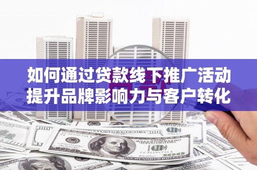 古坑如何通过贷款线下推广活动提升品牌影响力与客户转化率