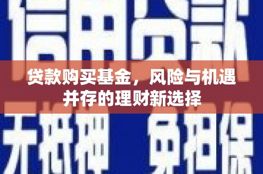 古坑贷款购买基金，风险与机遇并存的理财新选择