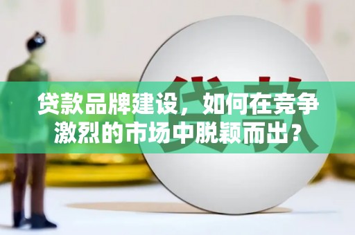 古坑贷款品牌建设，如何在竞争激烈的市场中脱颖而出？