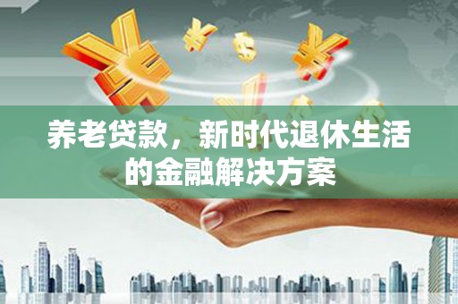 古坑养老贷款，新时代退休生活的金融解决方案