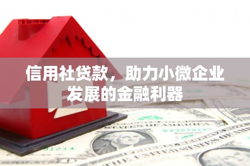 古坑信用社贷款，助力小微企业发展的金融利器