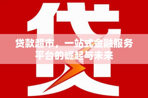古坑贷款超市，一站式金融服务平台的崛起与未来