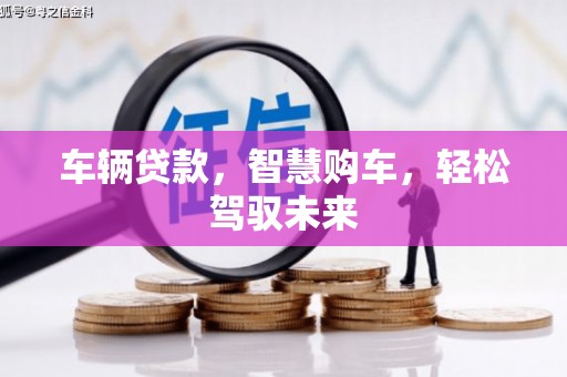 古坑车辆贷款，智慧购车，轻松驾驭未来