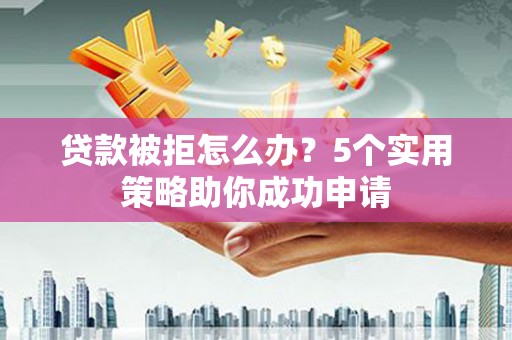 古坑贷款被拒怎么办？5个实用策略助你成功申请