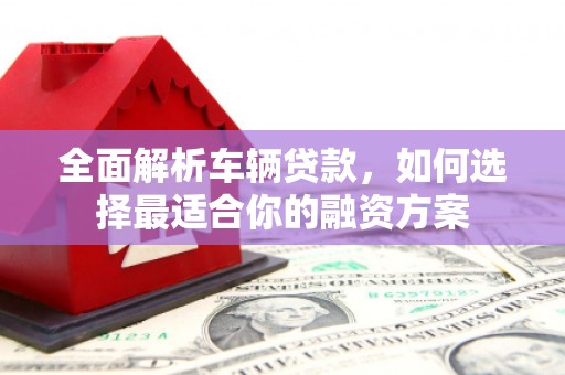 古坑全面解析车辆贷款，如何选择最适合你的融资方案