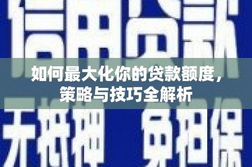 古坑如何最大化你的贷款额度，策略与技巧全解析