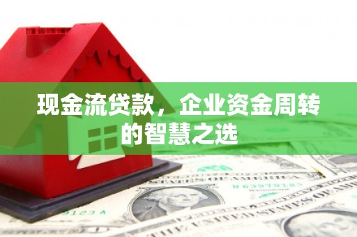 古坑现金流贷款，企业资金周转的智慧之选