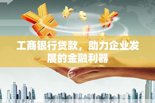 古坑工商银行贷款，助力企业发展的金融利器