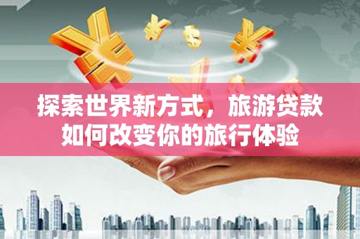 古坑探索世界新方式，旅游贷款如何改变你的旅行体验