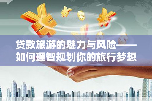 古坑贷款旅游的魅力与风险——如何理智规划你的旅行梦想