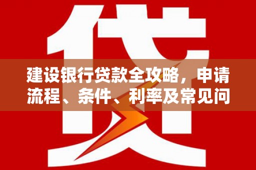 古坑建设银行贷款全攻略，申请流程、条件、利率及常见问题解答