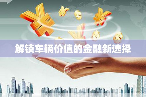 古坑解锁车辆价值的金融新选择