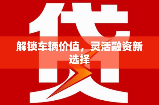 古坑解锁车辆价值，灵活融资新选择