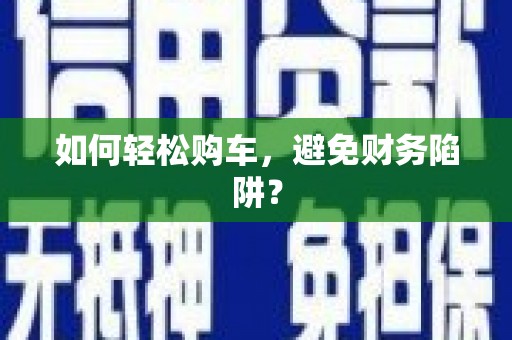 古坑如何轻松购车，避免财务陷阱？