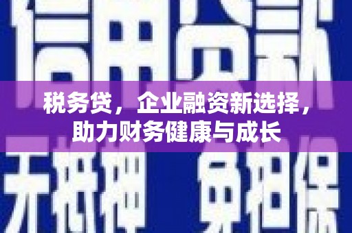 古坑税务贷，企业融资新选择，助力财务健康与成长