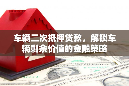 古坑车辆二次抵押贷款，解锁车辆剩余价值的金融策略